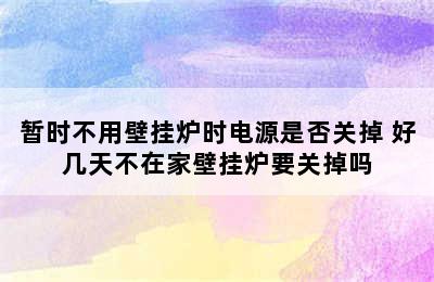 暂时不用壁挂炉时电源是否关掉 好几天不在家壁挂炉要关掉吗